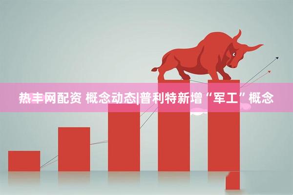 热丰网配资 概念动态|普利特新增“军工”概念