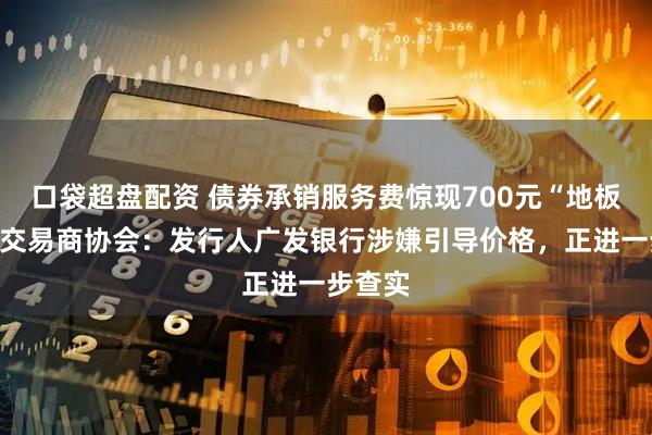 口袋超盘配资 债券承销服务费惊现700元“地板价”！交易商协会：发行人广发银行涉嫌引导价格，正进一步查实