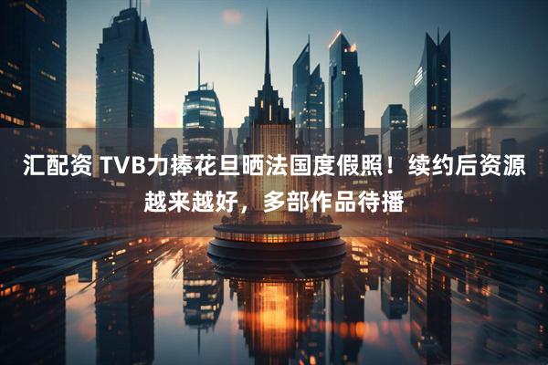 汇配资 TVB力捧花旦晒法国度假照！续约后资源越来越好，多部作品待播