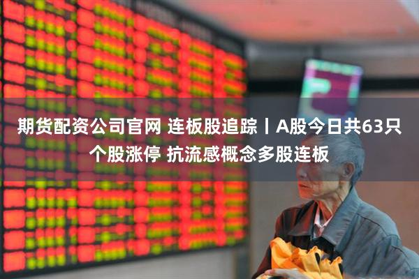期货配资公司官网 连板股追踪丨A股今日共63只个股涨停 抗流感概念多股连板