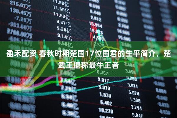 盈禾配资 春秋时期楚国17位国君的生平简介，楚武王堪称最牛王者