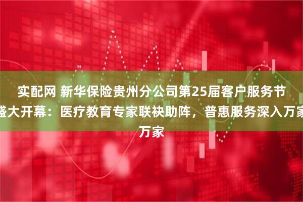 实配网 新华保险贵州分公司第25届客户服务节盛大开幕：医疗教育专家联袂助阵，普惠服务深入万家