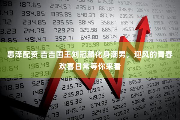 惠泽配资 吉吉国王刘冠麟化身潮男，迎风的青春欢喜日常等你来看