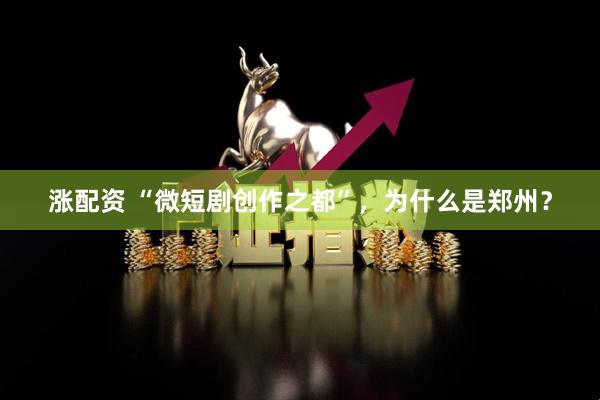 涨配资 “微短剧创作之都”，为什么是郑州？