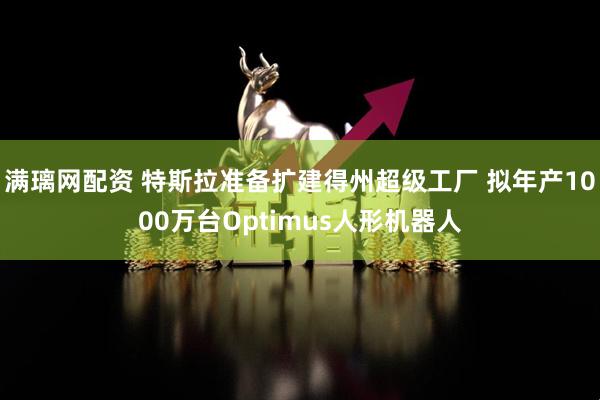 满璃网配资 特斯拉准备扩建得州超级工厂 拟年产1000万台Optimus人形机器人