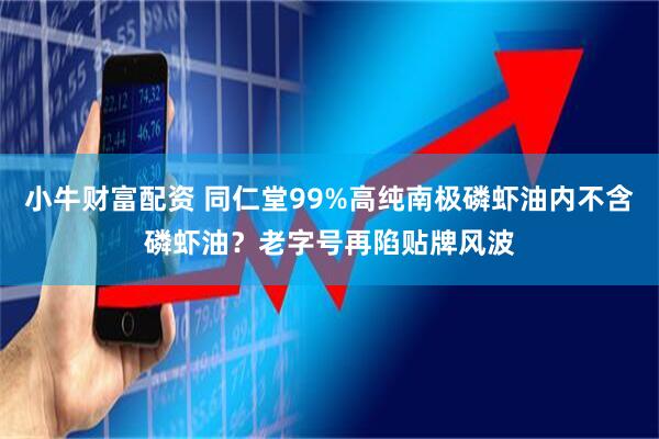 小牛财富配资 同仁堂99%高纯南极磷虾油内不含磷虾油？老字号再陷贴牌风波