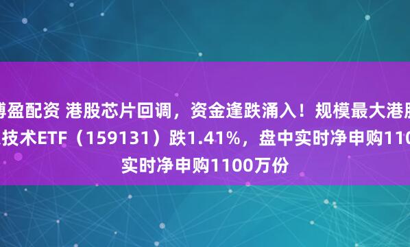 博盈配资 港股芯片回调，资金逢跌涌入！规模最大港股通信息技术ETF（159131）跌1.41%，盘中实时净申购1100万份