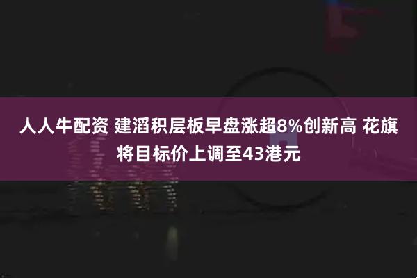 人人牛配资 建滔积层板早盘涨超8%创新高 花旗将目标价上调至43港元