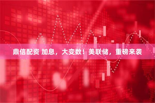 鼎信配资 加息，大变数！美联储，重磅来袭